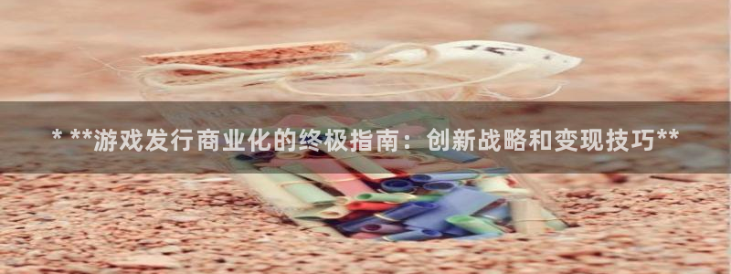 蓝狮在线客服电话是多少：* **游戏发行商业化的终极指南：创新战略和变现技巧**