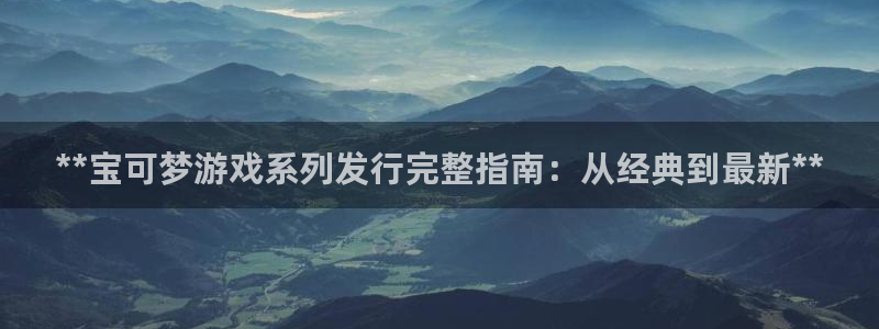 蓝狮环境：**宝可梦游戏系列发行完整指南：从经典到最新**