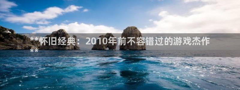 蓝狮平台：**怀旧经典：2010年前不容错过的游戏杰作
**