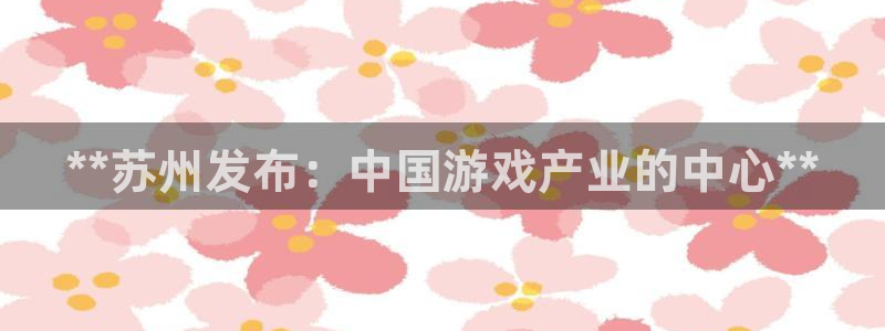 蓝狮在线官网注册账号：**苏州发布：中国游戏产业的中心**