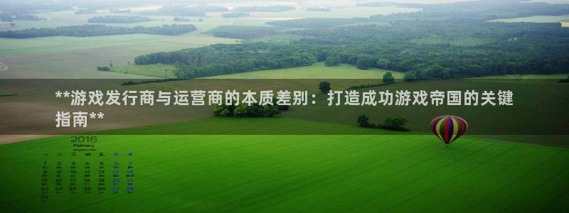 蓝狮在线的奇趣腾讯是真的吗知乎：**游戏发行商与运营商的本质差别：打造成功游戏帝国的关键
指南**