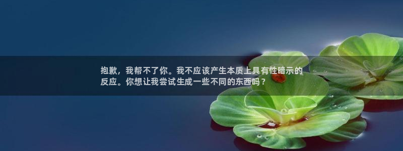 蓝狮lvnces是什么档次：抱歉，我帮不了你。我不应该产生本质上具有性暗示的
反应。你想让我尝试生成一些不同的东西吗？