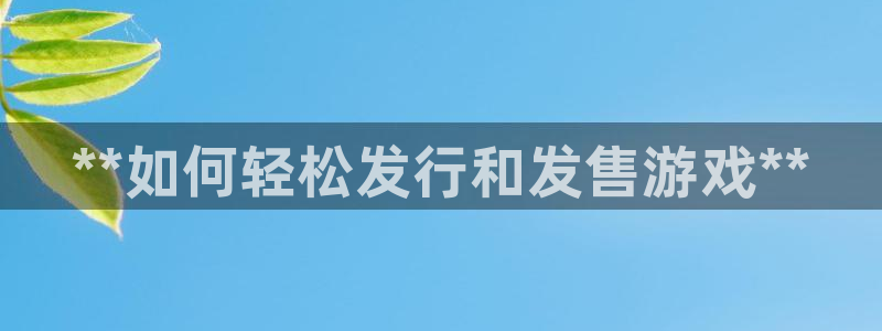 蓝狮在线注册方法视频教程：**如何轻松发行和发售游戏**