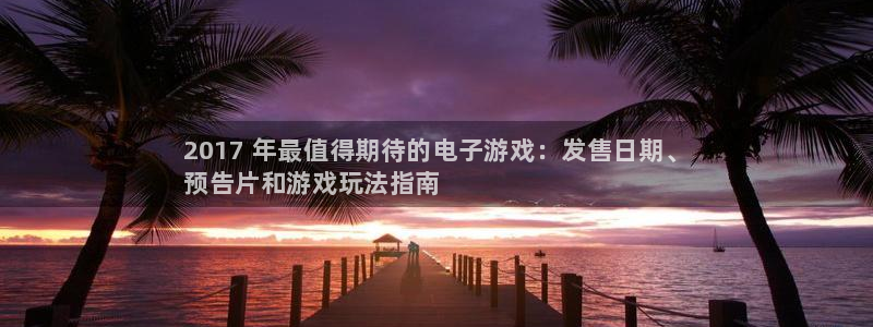 蓝狮gs：2017 年最值得期待的电子游戏：发售日期、
预告片和游戏玩法指南